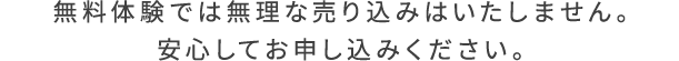 無料体験では無理な売り込みはいたしません。安心してお申し込みください。